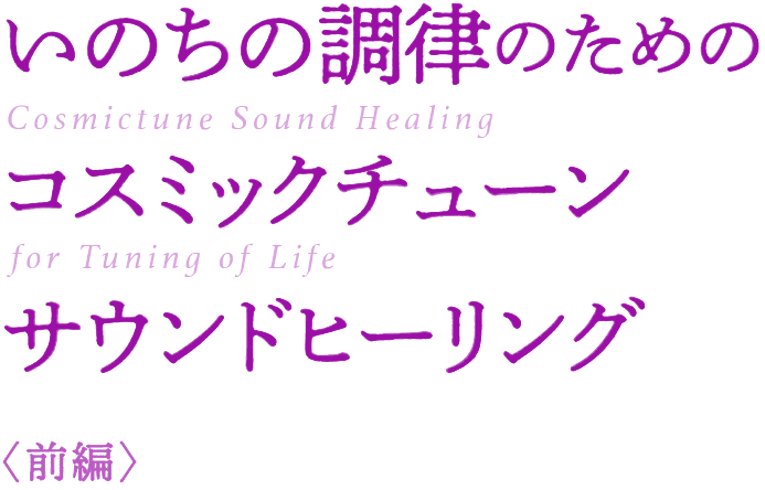 いのちの調律のためのコスミックチューンサウンドヒーリング《前篇》